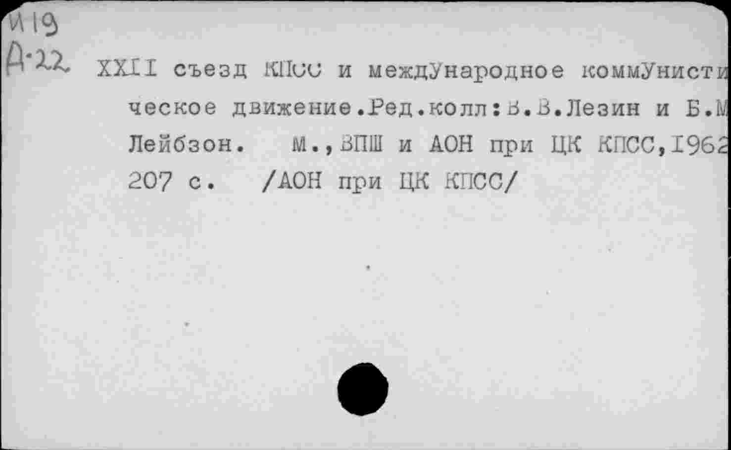 ﻿XXII съезд ШЮи и международное коммунист« ческое движение.Ред.колл:В.В.Лезин и Б.Ы Лейбзон. М.,ВПШ и АОН при ЦК КПСС,1962 207 с. /АОН при ЦК КПСС/